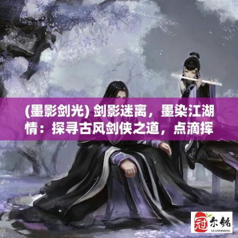 (墨影剑光) 剑影迷离，墨染江湖情：探寻古风剑侠之道，点滴挥洒墨江湖韵